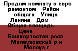 Продам комнату с евро ремонтом › Район ­ 7 общага › Улица ­ Ленина › Дом ­ 224 › Общая площадь ­ 14 › Цена ­ 400 000 - Башкортостан респ., Мелеузовский р-н, Мелеуз г. Недвижимость » Квартиры продажа   . Башкортостан респ.